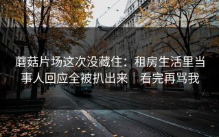 蘑菇片场这次没藏住：租房生活里当事人回应全被扒出来｜看完再骂我