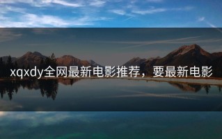 xqxdy全网最新电影推荐，要最新电影