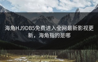海角HJ9DB5免费进入全网最新影视更新，海角指的是哪