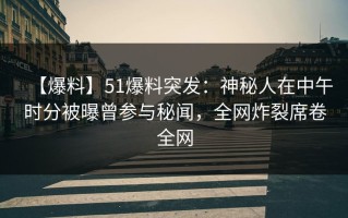 【爆料】51爆料突发：神秘人在中午时分被曝曾参与秘闻，全网炸裂席卷全网