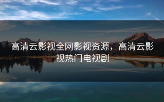 高清云影视全网影视资源，高清云影视热门电视剧