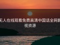 无人在线观看免费高清中国话全网影视资源