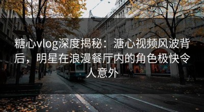 糖心vlog深度揭秘：溏心视频风波背后，明星在浪漫餐厅内的角色极快令人意外