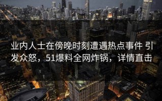 业内人士在傍晚时刻遭遇热点事件 引发众怒，51爆料全网炸锅，详情直击
