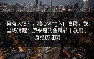 真有人信？，糖心vlog入口官网，我当场清醒：原来是钓鱼跳转｜我用亲身经历证明