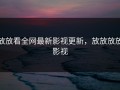 放放看全网最新影视更新，放放放放影视