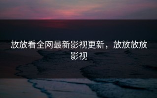 放放看全网最新影视更新，放放放放影视