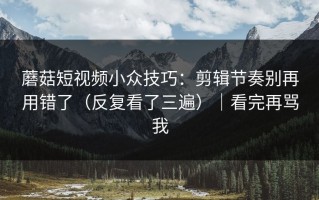 蘑菇短视频小众技巧：剪辑节奏别再用错了（反复看了三遍）｜看完再骂我