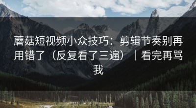 蘑菇短视频小众技巧：剪辑节奏别再用错了（反复看了三遍）｜看完再骂我
