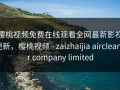 樱桃视频免费在线观看全网最新影视更新，樱桃视频 - zaizhaijia aircleaner company limited