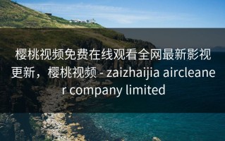 樱桃视频免费在线观看全网最新影视更新，樱桃视频 - zaizhaijia aircleaner company limited