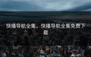 快播导航全集，快播导航全集免费下载