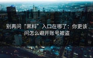 别再问“黑料”入口在哪了：你更该问怎么避开账号被盗