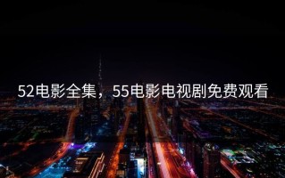 52电影全集，55电影电视剧免费观看