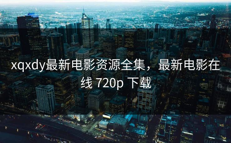 xqxdy最新电影资源全集，最新电影在线 720p 下载-第1张图片-黑料社APP官网 - 吃瓜爆料第一站