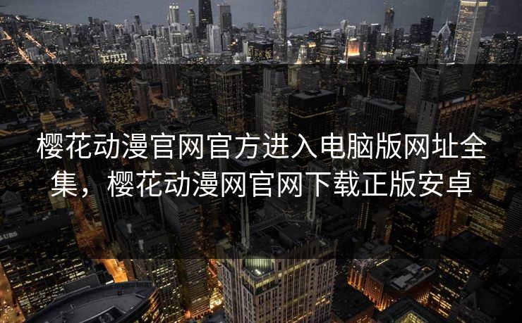 樱花动漫官网官方进入电脑版网址全集，樱花动漫网官网下载正版安卓-第1张图片-黑料社APP官网 - 吃瓜爆料第一站