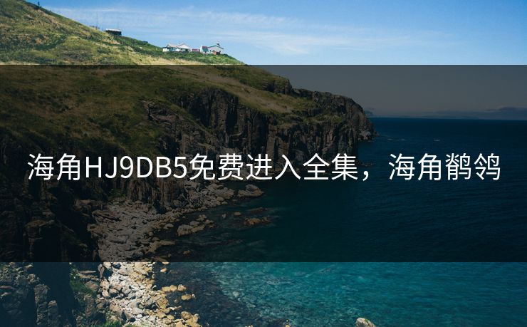 海角HJ9DB5免费进入全集，海角鹡鸰-第1张图片-黑料社APP官网 - 吃瓜爆料第一站