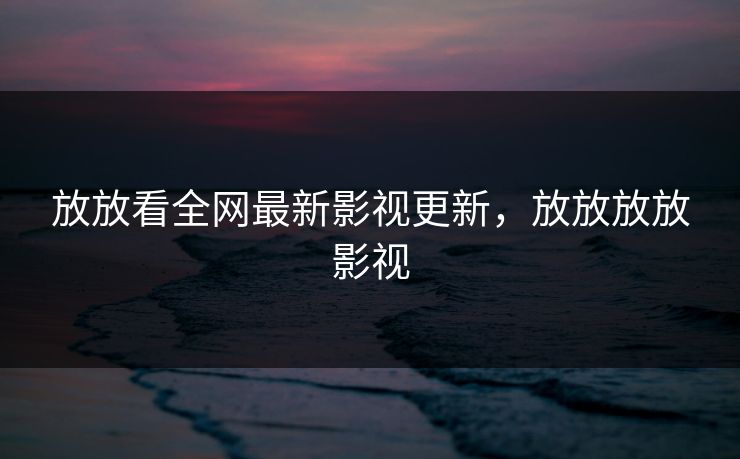 放放看全网最新影视更新，放放放放影视-第1张图片-黑料社APP官网 - 吃瓜爆料第一站