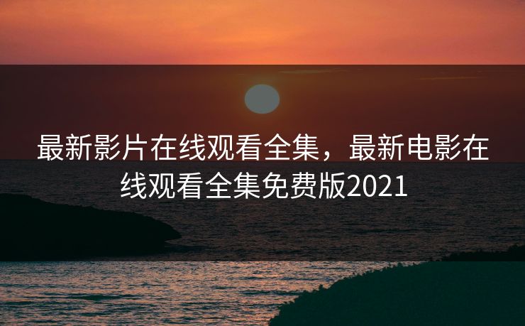 最新影片在线观看全集,最新电影在线观看全集免费版2021-第1张图片-黑料社APP官网 - 吃瓜爆料第一站 最新影片在线观看全集,最新电影在线观看全集免费版2021-第1张图片-黑料社APP官网 - 吃瓜爆料第一站