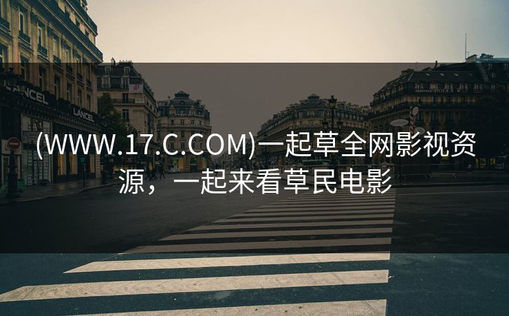 (WWW.17.C.COM)一起草全网影视资源，一起来看草民电影-第1张图片-黑料社APP官网 - 吃瓜爆料第一站