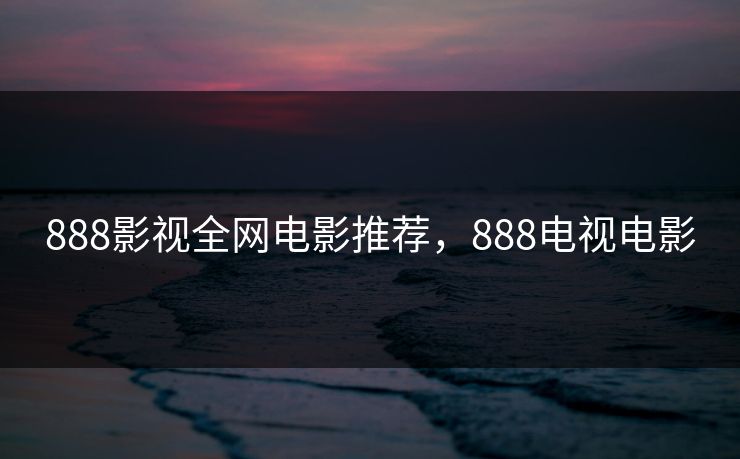 888影视全网电影推荐，888电视电影-第1张图片-黑料社APP官网 - 吃瓜爆料第一站