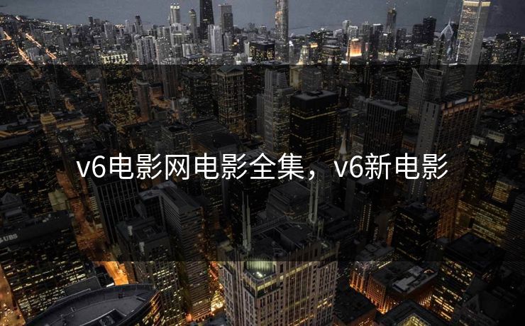v6电影网电影全集，v6新电影-第1张图片-黑料社APP官网 - 吃瓜爆料第一站
