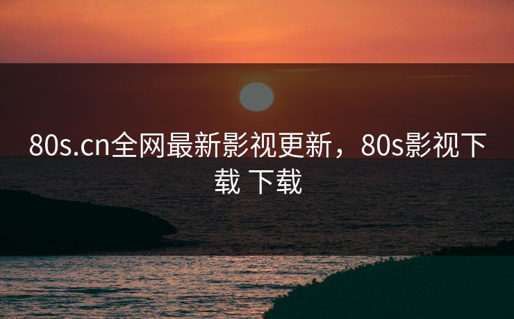 80s.cn全网最新影视更新,80s影视下载 下载-第1张图片-黑料社APP官网 - 吃瓜爆料第一站 80s.cn全网最新影视更新,80s影视下载 下载-第1张图片-黑料社APP官网 - 吃瓜爆料第一站