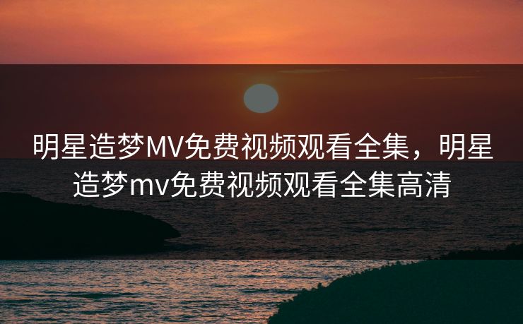 明星造梦MV免费视频观看全集，明星造梦mv免费视频观看全集高清-第1张图片-黑料社APP官网 - 吃瓜爆料第一站