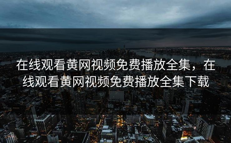在线观看黄网视频免费播放全集，在线观看黄网视频免费播放全集下载-第1张图片-黑料社APP官网 - 吃瓜爆料第一站