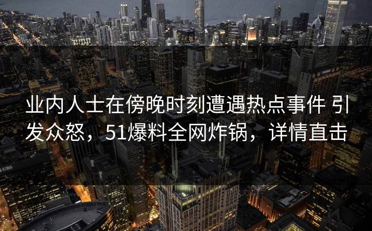 业内人士在傍晚时刻遭遇热点事件 引发众怒，51爆料全网炸锅，详情直击-第1张图片-黑料社APP官网 - 吃瓜爆料第一站
