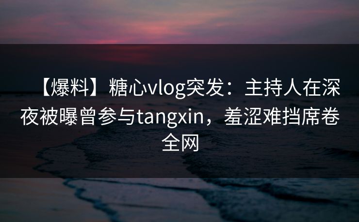 【爆料】糖心vlog突发:主持人在深夜被曝曾参与tangxin,羞涩难挡席卷全网-第1张图片-黑料社APP官网 - 吃瓜爆料第一站 【爆料】糖心vlog突发:主持人在深夜被曝曾参与tangxin,羞涩难挡席卷全网-第1张图片-黑料社APP官网 - 吃瓜爆料第一站
