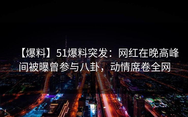 【爆料】51爆料突发：网红在晚高峰间被曝曾参与八卦，动情席卷全网-第1张图片-黑料社APP官网 - 吃瓜爆料第一站