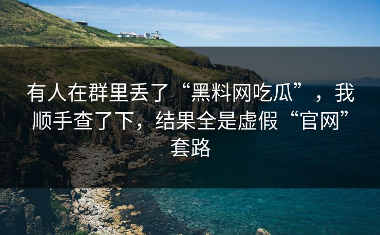 有人在群里丢了“黑料网吃瓜”，我顺手查了下，结果全是虚假“官网”套路