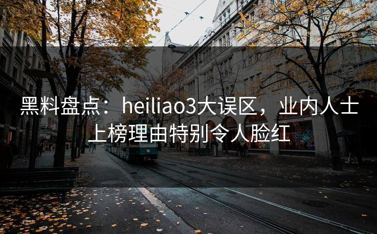 黑料盘点：heiliao3大误区，业内人士上榜理由特别令人脸红