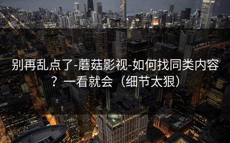 别再乱点了-蘑菇影视-如何找同类内容?一看就会(细节太狠)-第1张图片-黑料社APP官网 - 吃瓜爆料第一站 别再乱点了-蘑菇影视-如何找同类内容?一看就会(细节太狠)-第1张图片-黑料社APP官网 - 吃瓜爆料第一站
