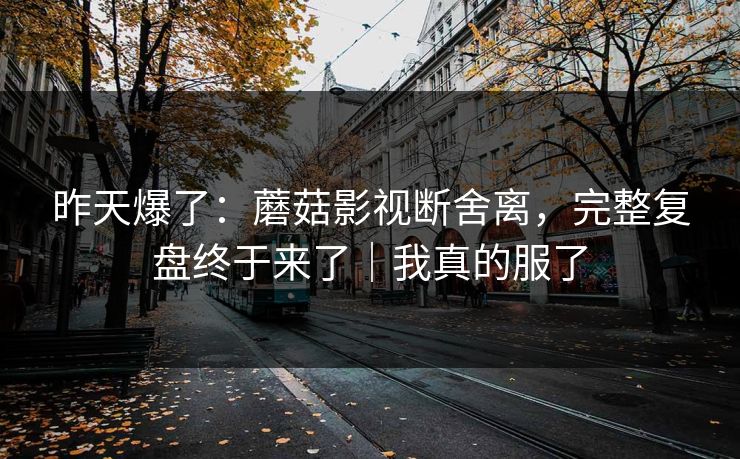 昨天爆了:蘑菇影视断舍离,完整复盘终于来了|我真的服了-第1张图片-黑料社APP官网 - 吃瓜爆料第一站 昨天爆了:蘑菇影视断舍离,完整复盘终于来了|我真的服了-第1张图片-黑料社APP官网 - 吃瓜爆料第一站