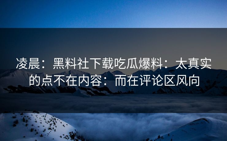 凌晨:黑料社下载吃瓜爆料:太真实的点不在内容:而在评论区风向-第1张图片-黑料社APP官网 - 吃瓜爆料第一站 凌晨:黑料社下载吃瓜爆料:太真实的点不在内容:而在评论区风向-第1张图片-黑料社APP官网 - 吃瓜爆料第一站