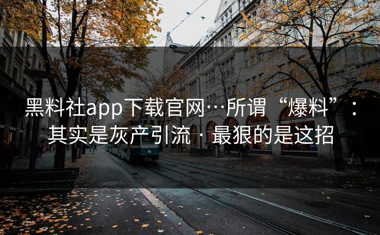 黑料社app下载官网…所谓“爆料”:其实是灰产引流 · 最狠的是这招-第1张图片-黑料社APP官网 - 吃瓜爆料第一站 黑料社app下载官网…所谓“爆料”:其实是灰产引流 · 最狠的是这招-第1张图片-黑料社APP官网 - 吃瓜爆料第一站