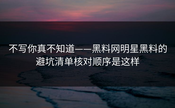 不写你真不知道——黑料网明星黑料的避坑清单核对顺序是这样-第1张图片-黑料社APP官网 - 吃瓜爆料第一站 不写你真不知道——黑料网明星黑料的避坑清单核对顺序是这样-第1张图片-黑料社APP官网 - 吃瓜爆料第一站