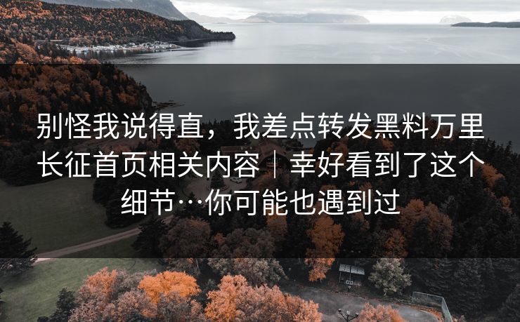 别怪我说得直，我差点转发黑料万里长征首页相关内容｜幸好看到了这个细节…你可能也遇到过-第1张图片-黑料社APP官网 - 吃瓜爆料第一站