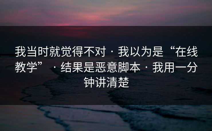 我当时就觉得不对 · 我以为是“在线教学” · 结果是恶意脚本 · 我用一分钟讲清楚-第1张图片-黑料社APP官网 - 吃瓜爆料第一站 我当时就觉得不对 · 我以为是“在线教学” · 结果是恶意脚本 · 我用一分钟讲清楚-第1张图片-黑料社APP官网 - 吃瓜爆料第一站