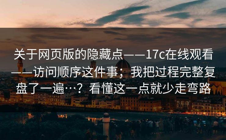 关于网页版的隐藏点——17c在线观看——访问顺序这件事;我把过程完整复盘了一遍…?看懂这一点就少走弯路-第1张图片-黑料社APP官网 - 吃瓜爆料第一站 关于网页版的隐藏点——17c在线观看——访问顺序这件事;我把过程完整复盘了一遍…?看懂这一点就少走弯路-第1张图片-黑料社APP官网 - 吃瓜爆料第一站
