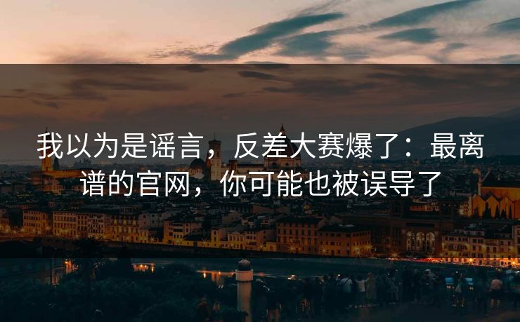 我以为是谣言,反差大赛爆了:最离谱的官网,你可能也被误导了-第1张图片-黑料社APP官网 - 吃瓜爆料第一站 我以为是谣言,反差大赛爆了:最离谱的官网,你可能也被误导了-第1张图片-黑料社APP官网 - 吃瓜爆料第一站