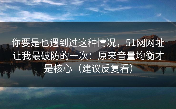 你要是也遇到过这种情况,51网网址让我最破防的一次:原来音量均衡才是核心(建议反复看)-第1张图片-黑料社APP官网 - 吃瓜爆料第一站 你要是也遇到过这种情况,51网网址让我最破防的一次:原来音量均衡才是核心(建议反复看)-第1张图片-黑料社APP官网 - 吃瓜爆料第一站