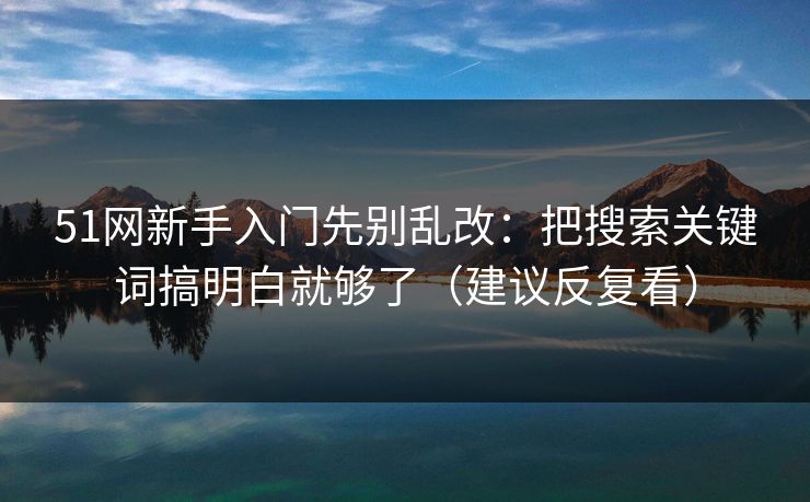 51网新手入门先别乱改:把搜索关键词搞明白就够了(建议反复看)-第1张图片-黑料社APP官网 - 吃瓜爆料第一站 51网新手入门先别乱改:把搜索关键词搞明白就够了(建议反复看)-第1张图片-黑料社APP官网 - 吃瓜爆料第一站