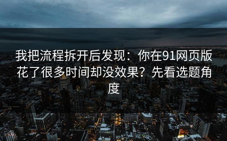 我把流程拆开后发现:你在91网页版花了很多时间却没效果?先看选题角度 我把流程拆开后发现:你在91网页版花了很多时间却没效果?先看选题角度