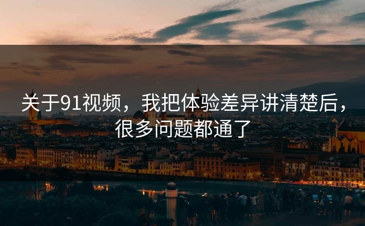 关于91视频，我把体验差异讲清楚后，很多问题都通了