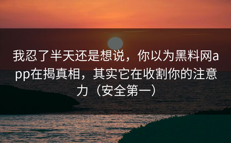 我忍了半天还是想说，你以为黑料网app在揭真相，其实它在收割你的注意力（安全第一）