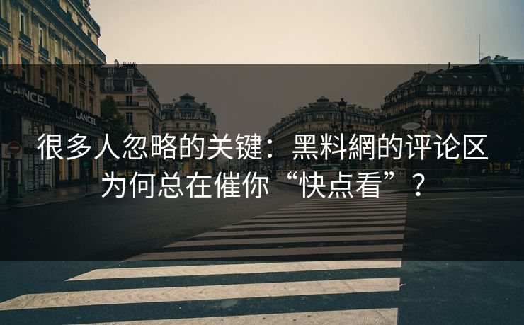 很多人忽略的关键:黑料網的评论区为何总在催你“快点看”?-第1张图片-黑料社APP官网 - 吃瓜爆料第一站 很多人忽略的关键:黑料網的评论区为何总在催你“快点看”?-第1张图片-黑料社APP官网 - 吃瓜爆料第一站