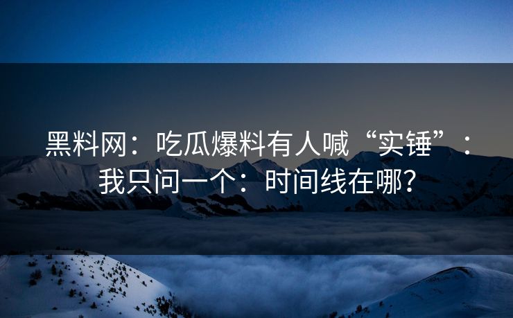 黑料网:吃瓜爆料有人喊“实锤”:我只问一个:时间线在哪?-第1张图片-黑料社APP官网 - 吃瓜爆料第一站 黑料网:吃瓜爆料有人喊“实锤”:我只问一个:时间线在哪?-第1张图片-黑料社APP官网 - 吃瓜爆料第一站
